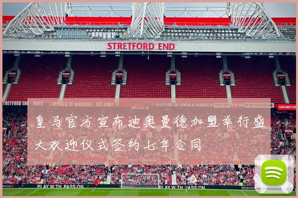 皇马官方宣布迪奥曼德加盟举行盛大欢迎仪式签约七年合同