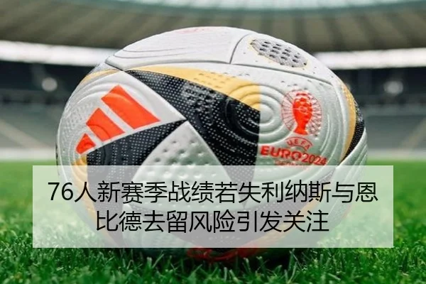 76人新赛季战绩若失利纳斯与恩比德去留风险引发关注