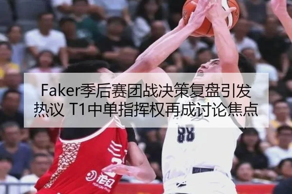 Faker季后赛团战决策复盘引发热议 T1中单指挥权再成讨论焦点