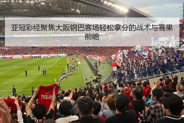 亚冠彩经聚焦大阪钢巴客场轻松拿分的战术与赛果前瞻