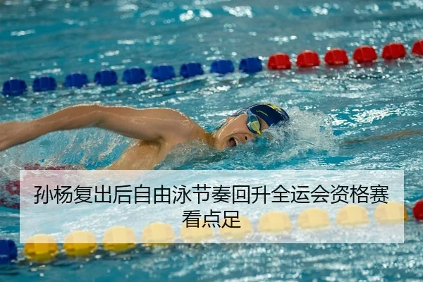 孙杨复出后自由泳节奏回升全运会资格赛看点足